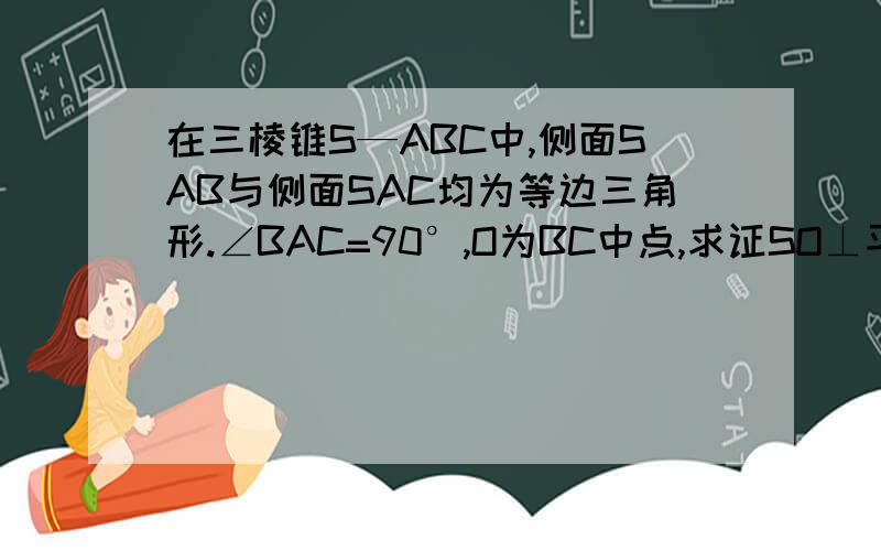 在三棱锥S—ABC中,侧面SAB与侧面SAC均为等边三角形.∠BAC=90°,O为BC中点,求证SO⊥平面ABC