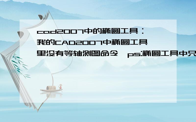 cad2007中的椭圆工具：我的CAD2007中椭圆工具里没有等轴测图命令,ps:椭圆工具中只有【圆弧（A）/中心点（C）】,可是现在我要用到“等轴测图（I）”这个命令,该怎么弄!