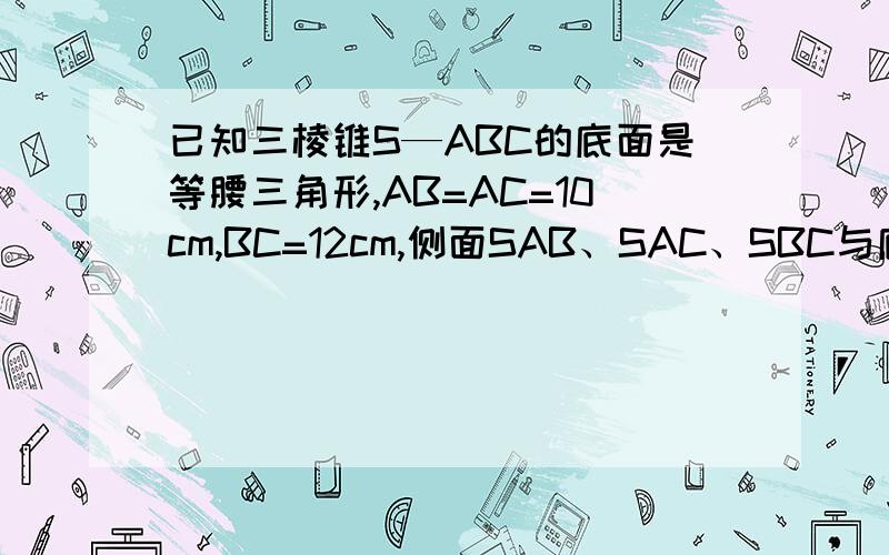 已知三棱锥S—ABC的底面是等腰三角形,AB=AC=10cm,BC=12cm,侧面SAB、SAC、SBC与底面所成角都是45°求三棱锥三个侧面面积之和.