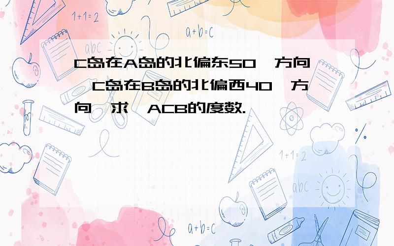 C岛在A岛的北偏东50°方向,C岛在B岛的北偏西40°方向,求∠ACB的度数.