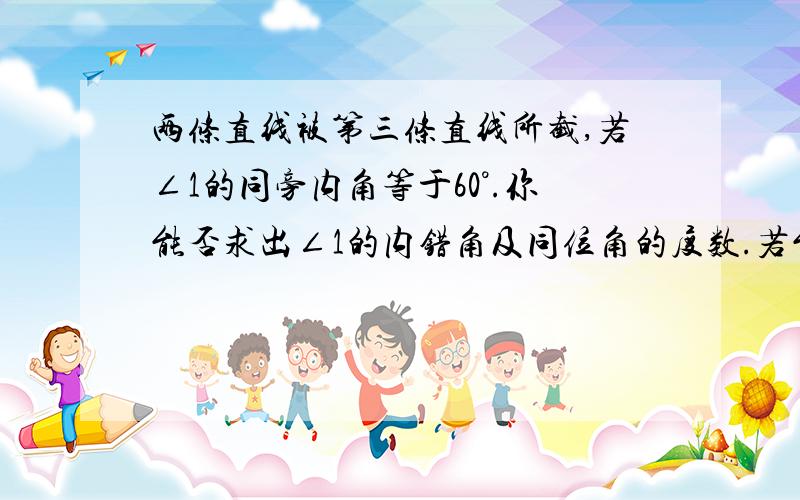 两条直线被第三条直线所截,若∠1的同旁内角等于60°.你能否求出∠1的内错角及同位角的度数.若能,请求出；若不能,说明理由