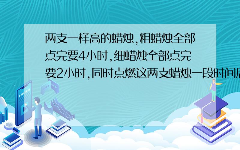 两支一样高的蜡烛,粗蜡烛全部点完要4小时,细蜡烛全部点完要2小时,同时点燃这两支蜡烛一段时间后,同时熄灭两支蜡烛,剩下的粗蜡烛长是剩下的细蜡烛长的3倍,求蜡烛点燃了多长时间?