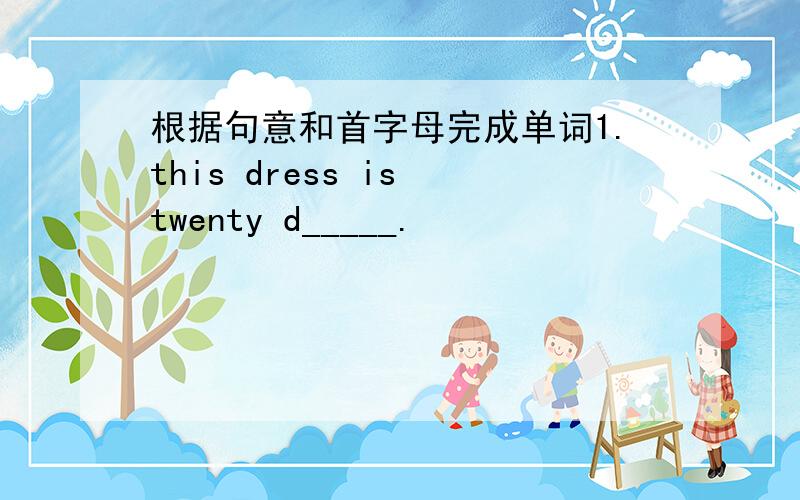 根据句意和首字母完成单词1.this dress is twenty d_____.                         2.what c___  are your socks?                                                                   3.when is tom