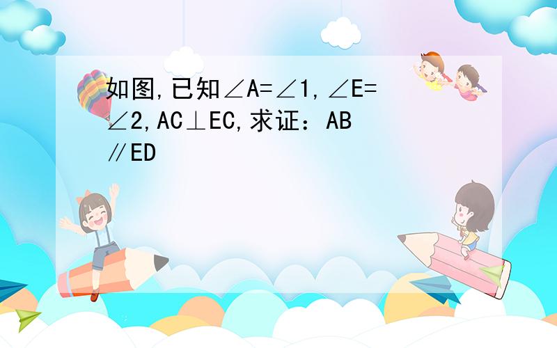 如图,已知∠A=∠1,∠E=∠2,AC⊥EC,求证：AB∥ED