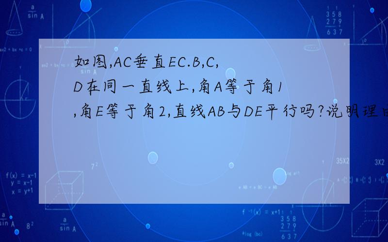 如图,AC垂直EC.B,C,D在同一直线上,角A等于角1,角E等于角2,直线AB与DE平行吗?说明理由谢谢了,