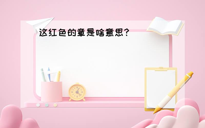 这红色的章是啥意思?