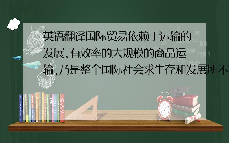 英语翻译国际贸易依赖于运输的发展,有效率的大规模的商品运输,乃是整个国际社会求生存和发展所不可缺少的.在国际贸易运输中,海上货物运输始终占据着主导地位,而提单则是海上货物运