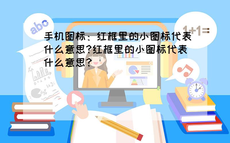 手机图标：红框里的小图标代表什么意思?红框里的小图标代表什么意思?