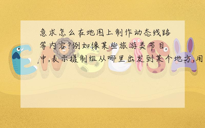 急求怎么在地图上制作动态线路等内容?例如像某些旅游类节目中,表示摄制组从哪里出发到某个地方,用一根线表示,然后介绍某地的地理环境,地图上依次出现地名或者闪烁那一个地区,最后介