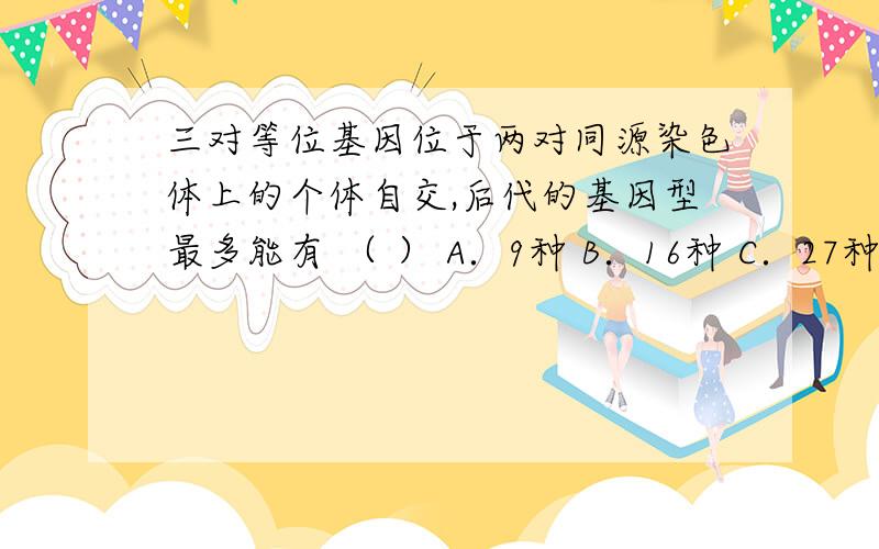 三对等位基因位于两对同源染色体上的个体自交,后代的基因型最多能有 （ ） A．9种 B．16种 C．27种那个考虑交叉互换的怎么算啊,27种,