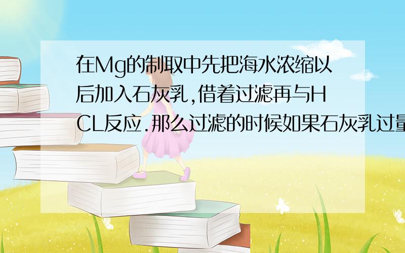 在Mg的制取中先把海水浓缩以后加入石灰乳,借着过滤再与HCL反应.那么过滤的时候如果石灰乳过量的话不是会一起被滤出来和Mg（OH）2一起和HCL反应么?请问是怎么做到石灰乳和氢氧化镁不混杂