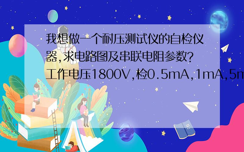 我想做一个耐压测试仪的自检仪器,求电路图及串联电阻参数?工作电压1800V,检0.5mA,1mA,5mA三个档位.