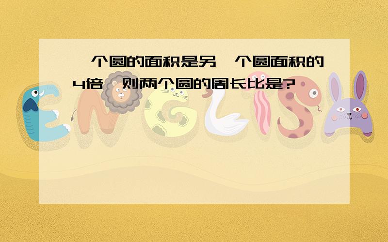 一个圆的面积是另一个圆面积的4倍,则两个圆的周长比是?