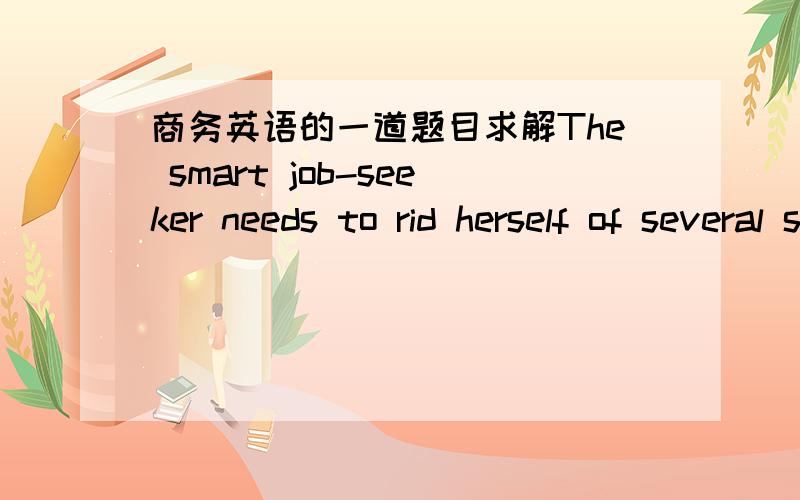 商务英语的一道题目求解The smart job-seeker needs to rid herself of several standard myths（误解） about interviewing.What follows is a list of some of these untruths and some suggestions to help you do your best at a job interview.Myth