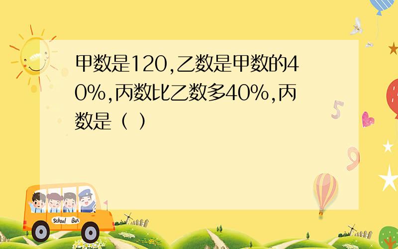 甲数是120,乙数是甲数的40％,丙数比乙数多40％,丙数是（ ）