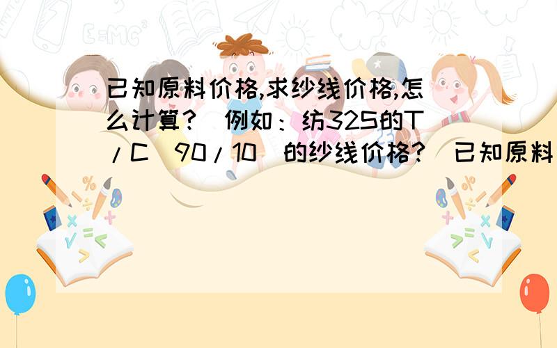 已知原料价格,求纱线价格,怎么计算?（例如：纺32S的T/C（90/10）的纱线价格?）已知原料价格,求纱线价格,怎么计算?（例如：纺32S的T/C（65/35）的纱线价格?）T 1.5万/吨 C 2.9万/吨