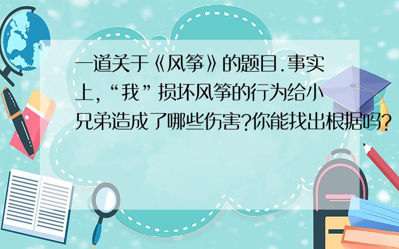 一道关于《风筝》的题目.事实上,“我”损坏风筝的行为给小兄弟造成了哪些伤害?你能找出根据吗?