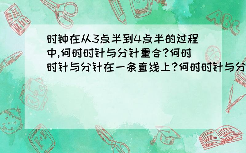 时钟在从3点半到4点半的过程中,何时时针与分针重合?何时时针与分针在一条直线上?何时时针与分针成直角?列一元一次方程