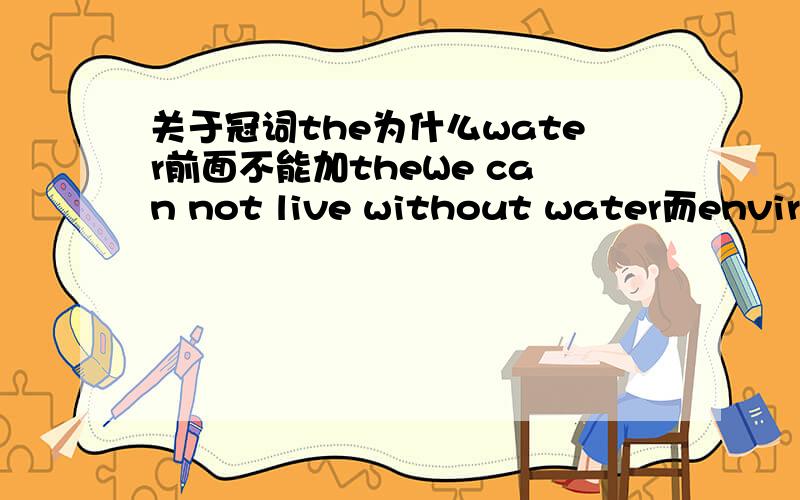 关于冠词the为什么water前面不能加theWe can not live without water而environment前可以加theprotect the environment 不都是不可数名词吗.为什么第二个表特指