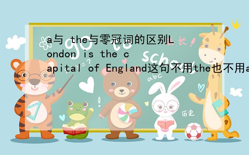 a与 the与零冠词的区别London is the capital of England这句不用the也不用a,可伦敦是宇宙独一无二的东西啊,为什么不用the呢?