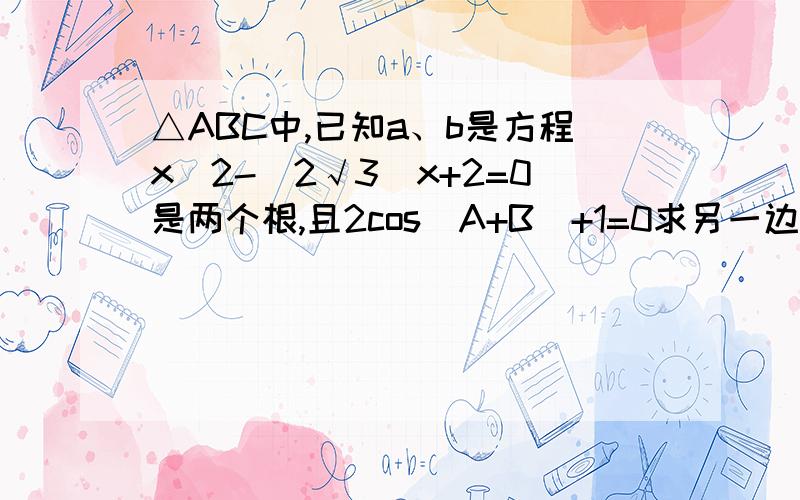 △ABC中,已知a、b是方程x^2-(2√3)x+2=0是两个根,且2cos(A+B)+1=0求另一边c的长.