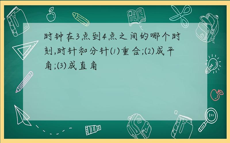 时钟在3点到4点之间的哪个时刻,时针和分针⑴重合;⑵成平角;⑶成直角