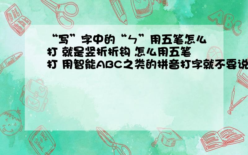 “写”字中的“ㄣ”用五笔怎么打 就是竖折折钩 怎么用五笔打 用智能ABC之类的拼音打字就不要说了