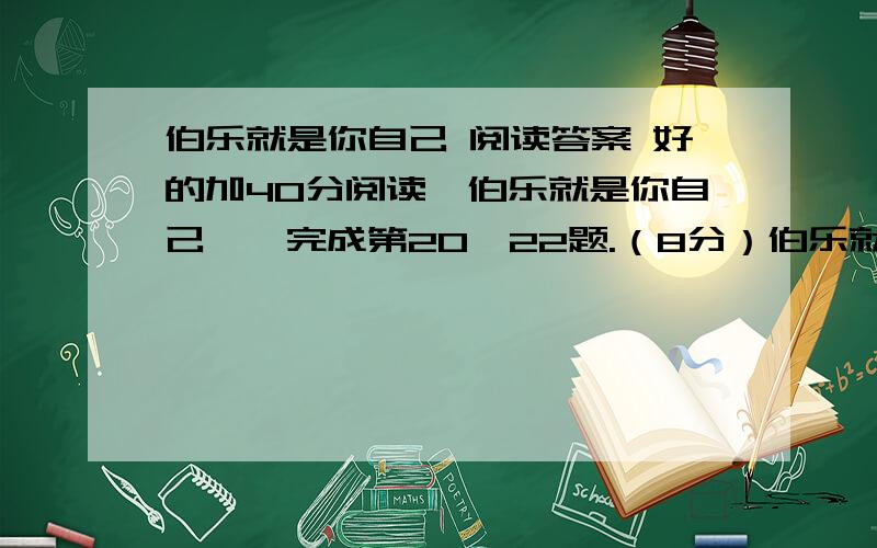 伯乐就是你自己 阅读答案 好的加40分阅读《伯乐就是你自己》,完成第20—22题.（8分）伯乐就是你自己      赵锁仙    ①慧眼识珠者为人景仰,知人善任者功德无量.然而茫茫人海之中,这样的“