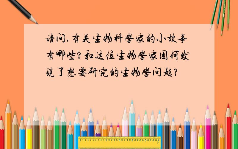 请问,有关生物科学家的小故事有哪些?和这位生物学家因何发现了想要研究的生物学问题?