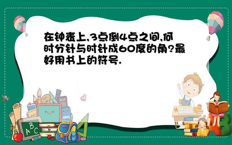 在钟表上,3点倒4点之间,何时分针与时针成60度的角?最好用书上的符号.