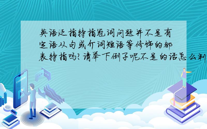 英语泛指特指冠词问题并不是有定语从句或介词短语等修饰的都表特指吗?请举下例子呢不是的话怎么判断泛指还是特指呢？语感？