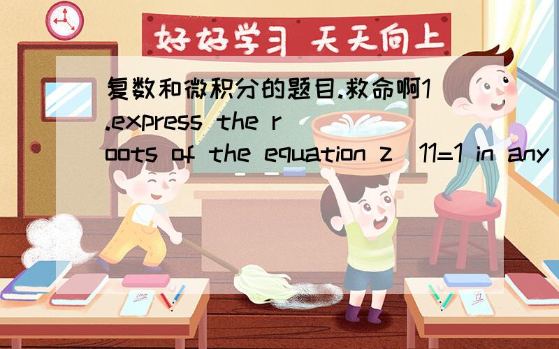 复数和微积分的题目.救命啊1.express the roots of the equation z^11=1 in any form.Sketch the locus of P given by z+z*+1