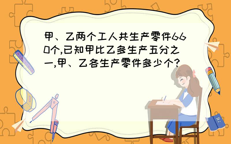 甲、乙两个工人共生产零件660个,已知甲比乙多生产五分之一,甲、乙各生产零件多少个?