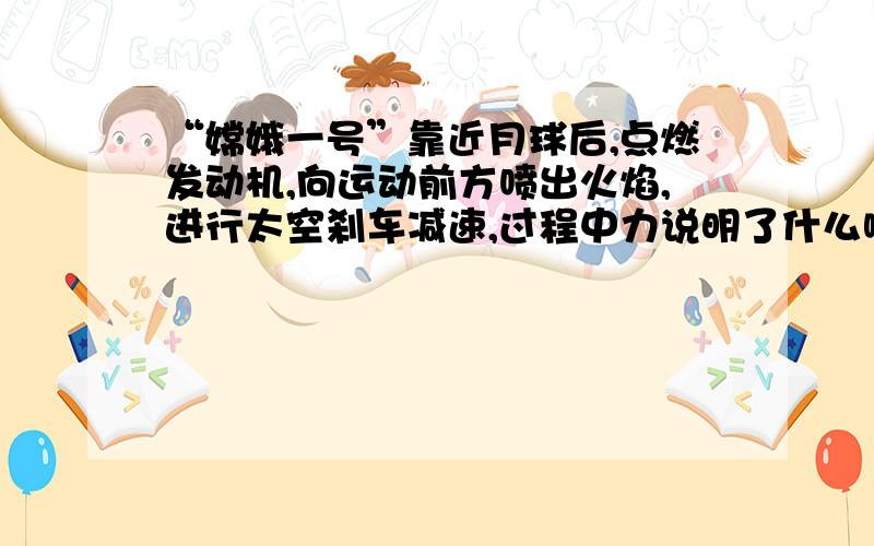 “嫦娥一号”靠近月球后,点燃发动机,向运动前方喷出火焰,进行太空刹车减速,过程中力说明了什么啊