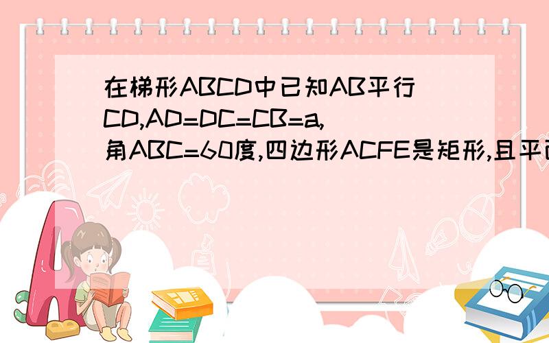 在梯形ABCD中已知AB平行CD,AD=DC=CB=a,角ABC=60度,四边形ACFE是矩形,且平面ACFE垂直平面