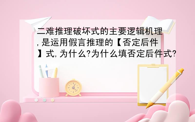 二难推理破坏式的主要逻辑机理,是运用假言推理的【否定后件】式,为什么?为什么填否定后件式?