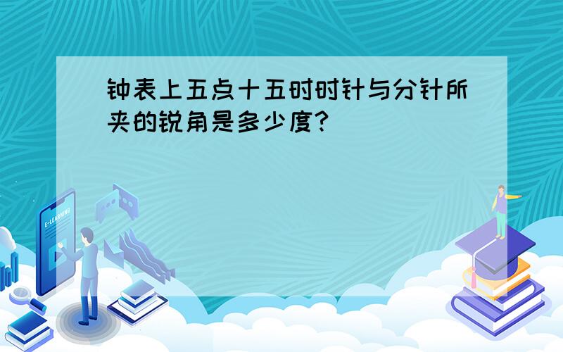 钟表上五点十五时时针与分针所夹的锐角是多少度?