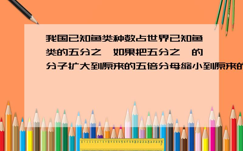 我国已知鱼类种数占世界已知鱼类的五分之一如果把五分之一的分子扩大到原来的五倍分母缩小到原来的五分之一这个分数的扩大到原来的多少倍