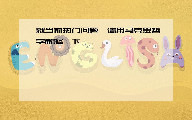 就当前热门问题,请用马克思哲学解释一下