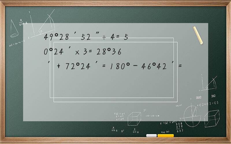 49°28′52″÷4= 50°24′×3= 28°36′＋72°24′= 180°－46°42′=