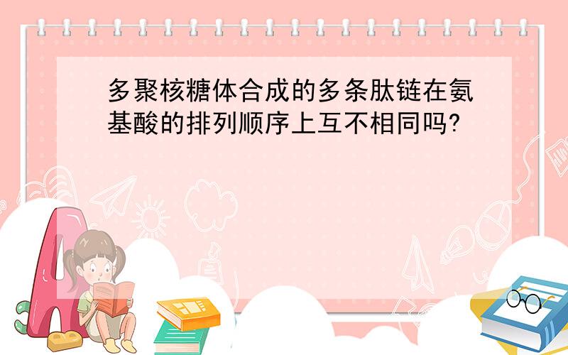 多聚核糖体合成的多条肽链在氨基酸的排列顺序上互不相同吗?