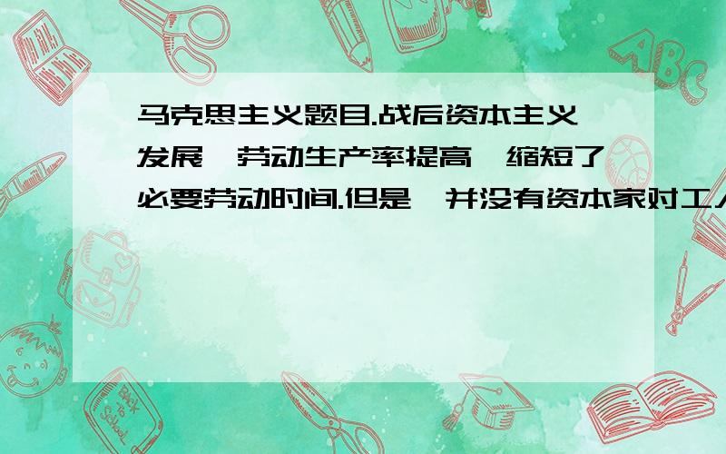 马克思主义题目.战后资本主义发展,劳动生产率提高,缩短了必要劳动时间.但是,并没有资本家对工人的剥削程度,反而加重了,试分析其中道理.