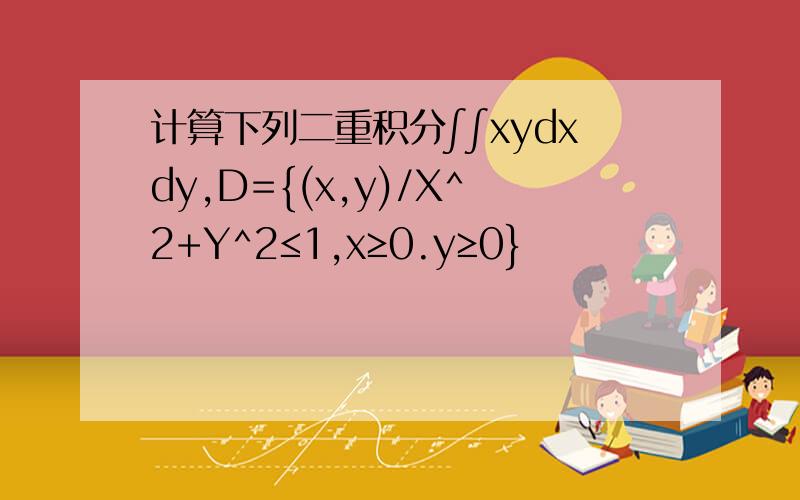 计算下列二重积分∫∫xydxdy,D={(x,y)/X^2+Y^2≤1,x≥0.y≥0}