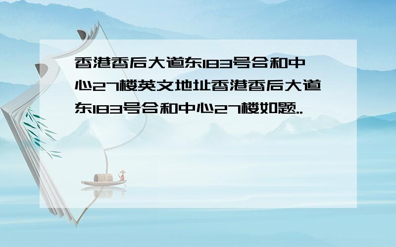 香港香后大道东183号合和中心27楼英文地址香港香后大道东183号合和中心27楼如题..