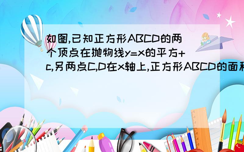 如图,已知正方形ABCD的两个顶点在抛物线y=x的平方+c,另两点C,D在x轴上,正方形ABCD的面积等于4（1）求AB