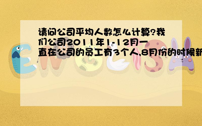 请问公司平均人数怎么计算?我们公司2011年1-12月一直在公司的员工有3个人,8月份的时候新招进来一个当月又退工,12月新招进来一个,那么我2011年公司平均人数怎么算?那8月份新又退工的员工需