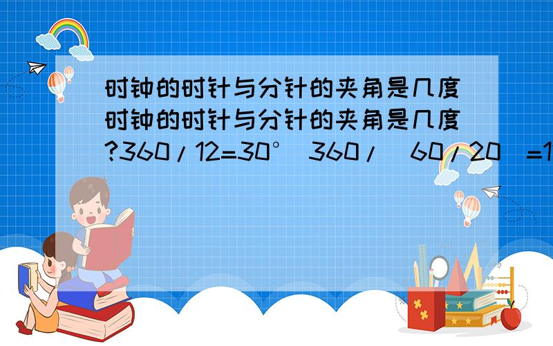 时钟的时针与分针的夹角是几度时钟的时针与分针的夹角是几度?360/12=30° 360/(60/20)=120° 120-[30/(60/20)]=110° 110-30=80° 为什么这样做