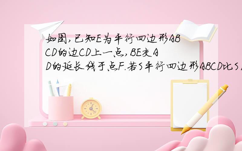 如图,已知E为平行四边形ABCD的边CD上一点,BE交AD的延长线于点F.若S平行四边形ABCD比S△AEF=5：1,求AF:DF的值.