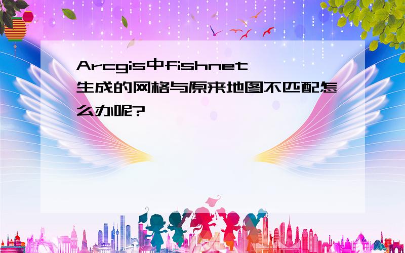 Arcgis中fishnet生成的网格与原来地图不匹配怎么办呢?