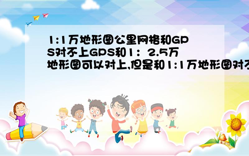 1:1万地形图公里网格和GPS对不上GPS和1：2.5万地形图可以对上,但是和1:1万地形图对不上,坐标参数不知道要怎么调,